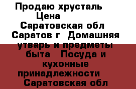 Продаю хрусталь . › Цена ­ 1 500 - Саратовская обл., Саратов г. Домашняя утварь и предметы быта » Посуда и кухонные принадлежности   . Саратовская обл.